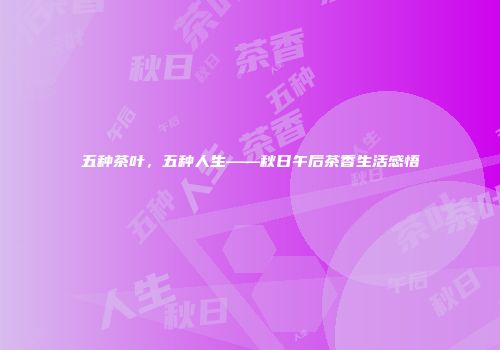五种茶叶，五种人生——秋日午后茶香生活感悟