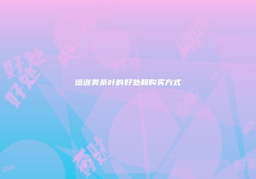 培训类茶叶的好处和购买方式