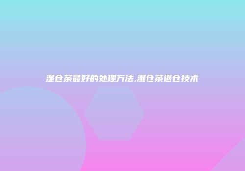 湿仓茶最好的处理方法,湿仓茶退仓技术