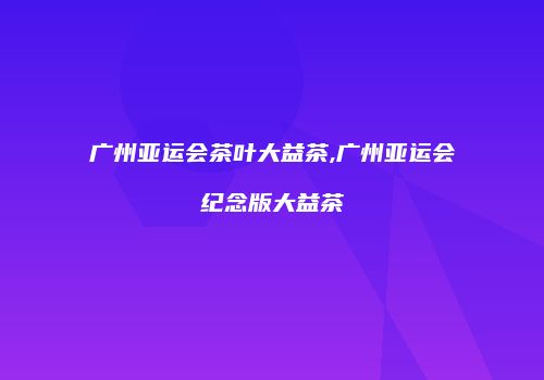 广州亚运会茶叶大益茶,广州亚运会纪念版大益茶