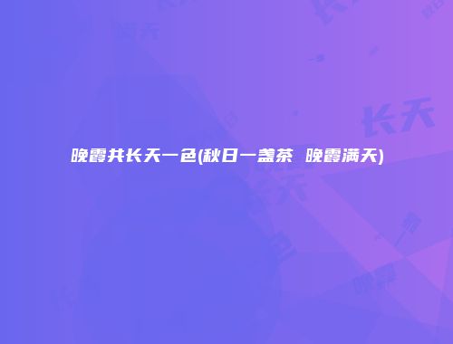 晚霞共长天一色(秋日一盏茶 晚霞满天)