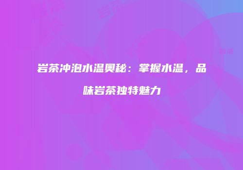 岩茶冲泡水温奥秘：掌握水温，品味岩茶独特魅力