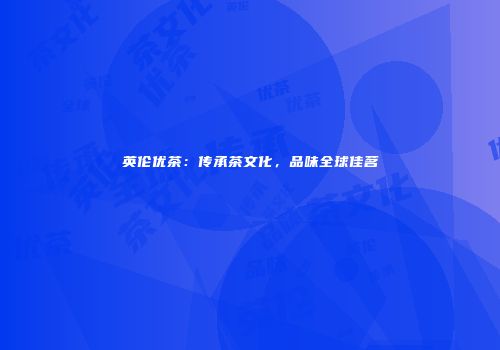 英伦优茶：传承茶文化，品味全球佳茗