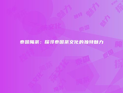 泰国腌茶：探寻泰国茶文化的独特魅力