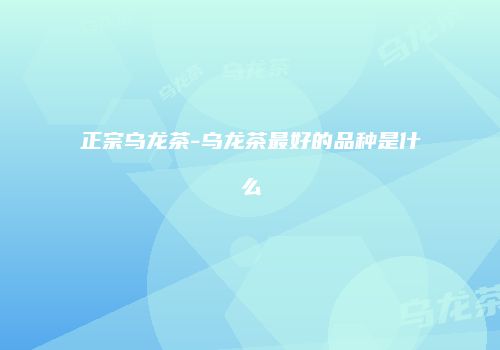 正宗乌龙茶-乌龙茶最好的品种是什么