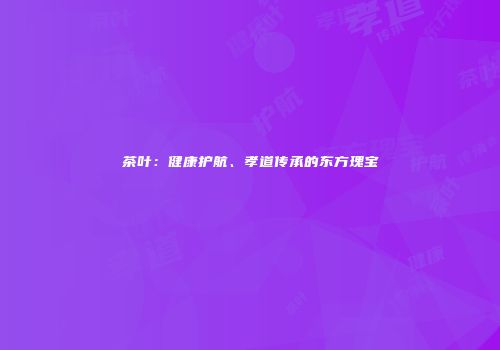 茶叶：健康护航、孝道传承的东方瑰宝