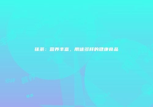 抹茶：营养丰富，用途多样的健康食品