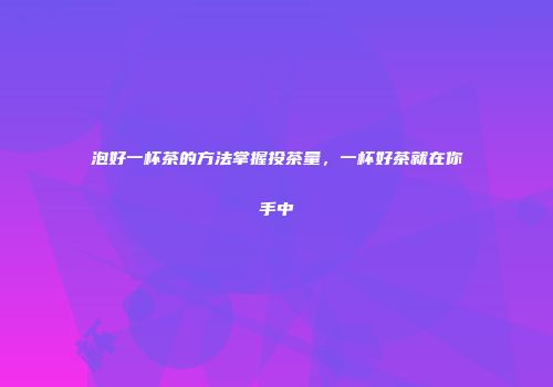 泡好一杯茶的方法掌握投茶量，一杯好茶就在你手中