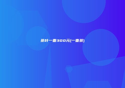 茶叶一壶300元(一壶茶)