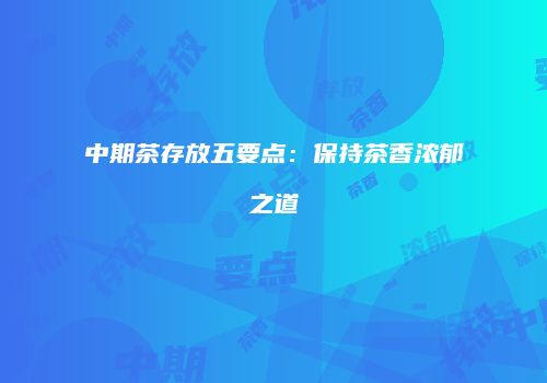 中期茶存放五要点：保持茶香浓郁之道
