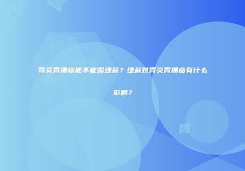 胃炎胃溃疡能不能喝绿茶？绿茶对胃炎胃溃疡有什么影响？