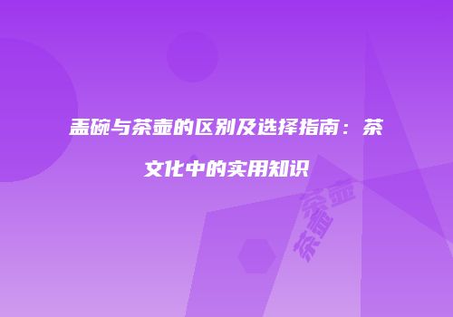 盖碗与茶壶的区别及选择指南：茶文化中的实用知识