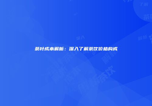 茶叶成本解析：深入了解茶饮价格构成