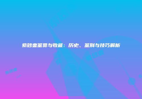 紫砂壶鉴赏与收藏：历史、鉴别与技巧解析