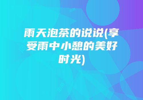 雨天泡茶的说说(享受雨中小憩的美好时光)
