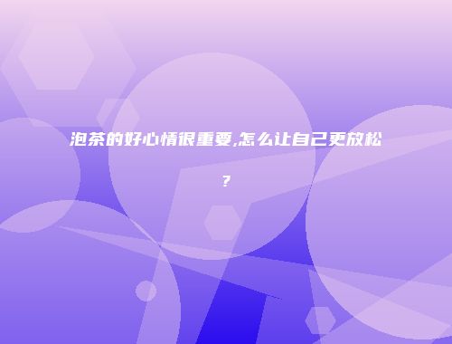 泡茶的好心情很重要,怎么让自己更放松?