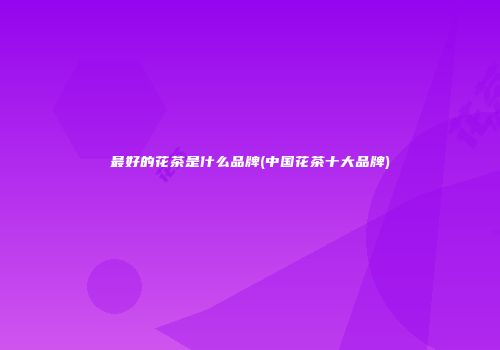 最好的花茶是什么品牌(中国花茶十大品牌)