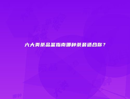 六大类茶品鉴指南哪种茶最适合你？