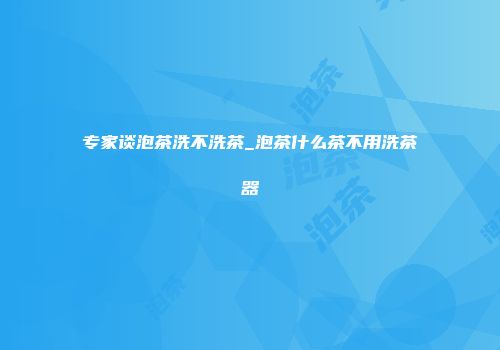 专家谈泡茶洗不洗茶_泡茶什么茶不用洗茶器