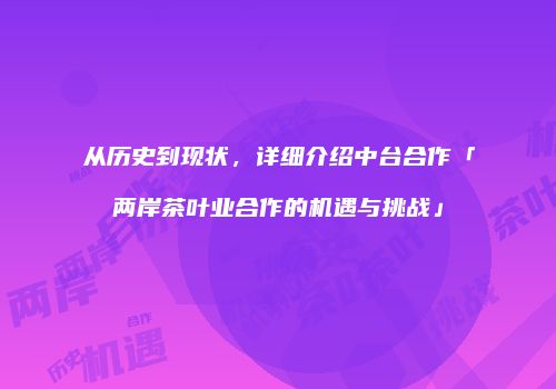 从历史到现状，详细介绍中台合作「两岸茶叶业合作的机遇与挑战」