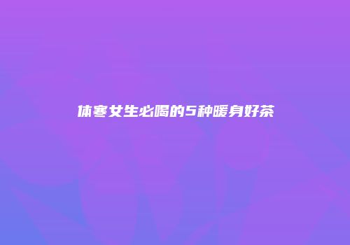 体寒女生必喝的5种暖身好茶