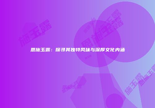 恩施玉露：探寻其独特风味与深厚文化内涵