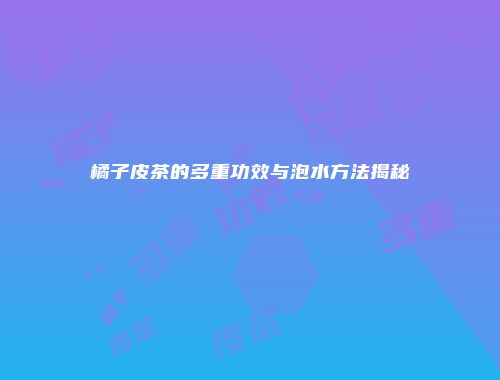 橘子皮茶的多重功效与泡水方法揭秘