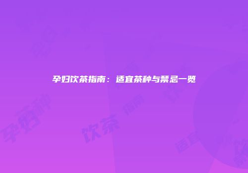 孕妇饮茶指南：适宜茶种与禁忌一览