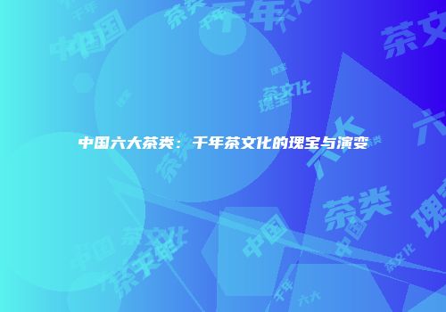 中国六大茶类：千年茶文化的瑰宝与演变