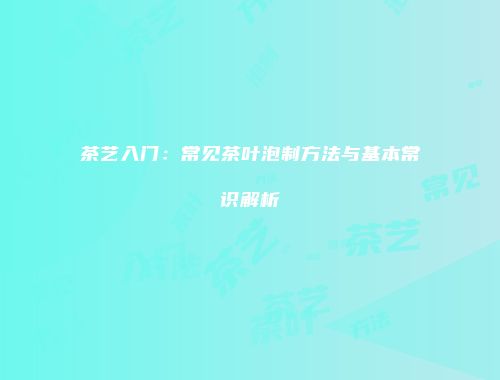 茶艺入门：常见茶叶泡制方法与基本常识解析