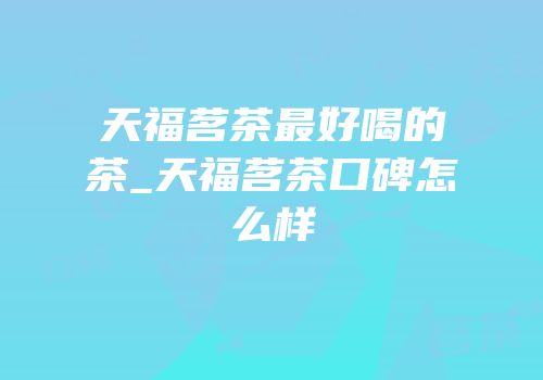 天福茗茶最好喝的茶_天福茗茶口碑怎么样