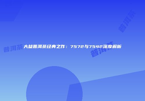 大益普洱茶经典之作：7572与7542深度解析
