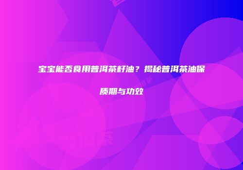 宝宝能否食用普洱茶籽油？揭秘普洱茶油保质期与功效