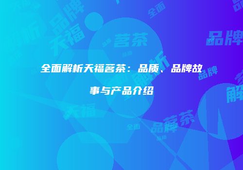 全面解析天福茗茶：品质、品牌故事与产品介绍