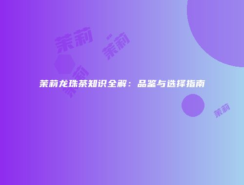 茉莉龙珠茶知识全解：品鉴与选择指南