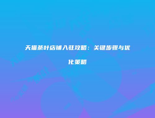 天猫茶叶店铺入驻攻略：关键步骤与优化策略