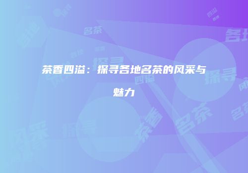 茶香四溢：探寻各地名茶的风采与魅力