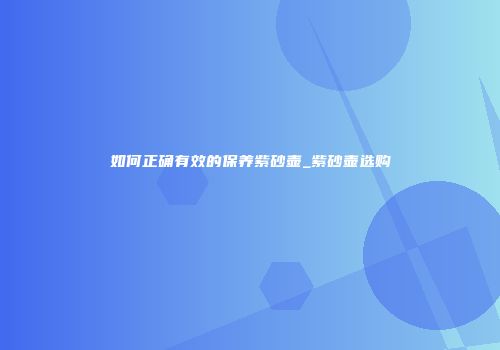 如何正确有效的保养紫砂壶_紫砂壶选购