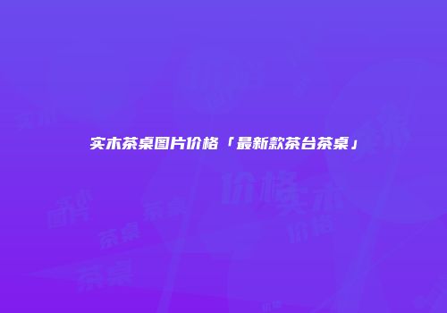实木茶桌图片价格「最新款茶台茶桌」