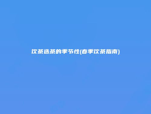 饮茶选茶的季节性(春季饮茶指南)
