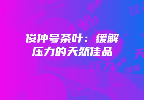 俊仲号茶叶：缓解压力的天然佳品