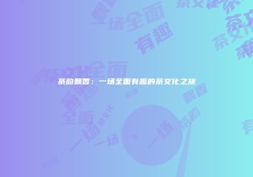 茶韵飘香：一场全面有趣的茶文化之旅