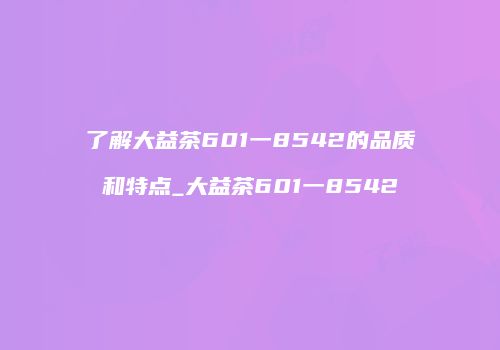 了解大益茶601一8542的品质和特点_大益茶601一8542