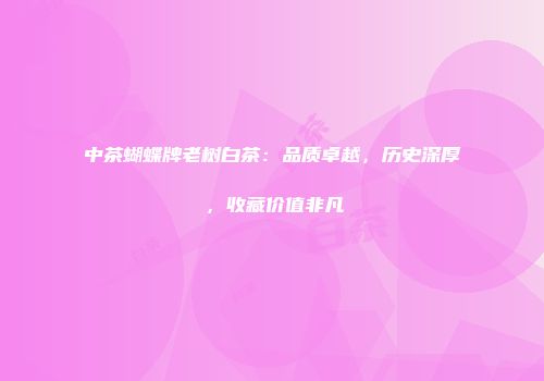 中茶蝴蝶牌老树白茶：品质卓越，历史深厚，收藏价值非凡