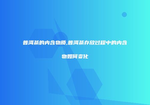 普洱茶的内含物质,普洱茶存放过程中的内含物如何变化