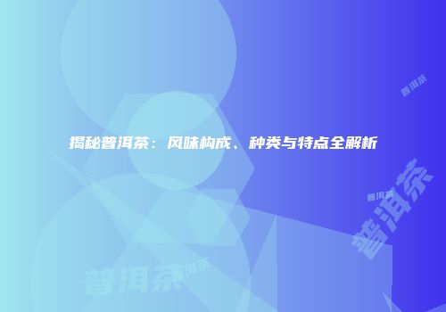 揭秘普洱茶：风味构成、种类与特点全解析
