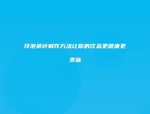 冷泡茶叶制作方法让你的饮品更健康更美味