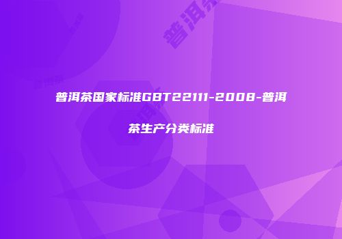 普洱茶国家标准GBT22111-2008-普洱茶生产分类标准