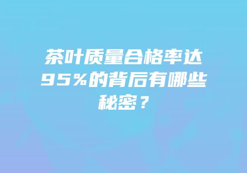 茶叶质量合格率达95%的背后有哪些秘密？