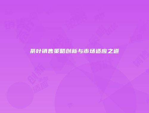 茶叶销售策略创新与市场适应之道